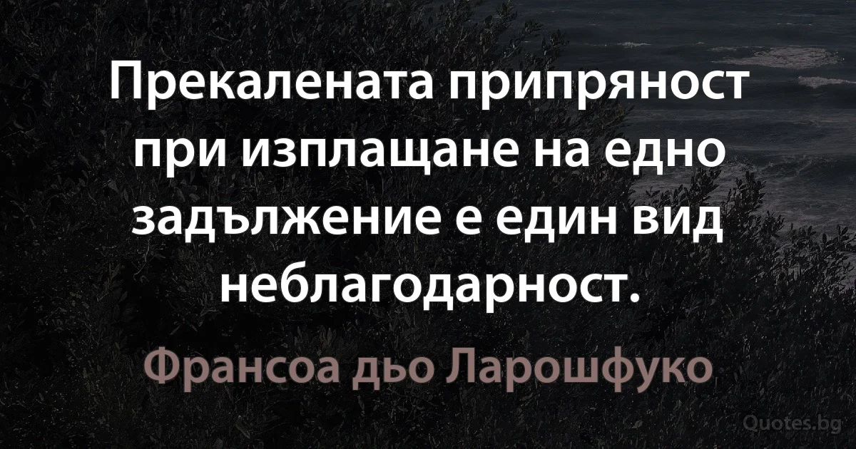 Прекалената припряност при изплащане на едно задължение е един вид неблагодарност. (Франсоа дьо Ларошфуко)