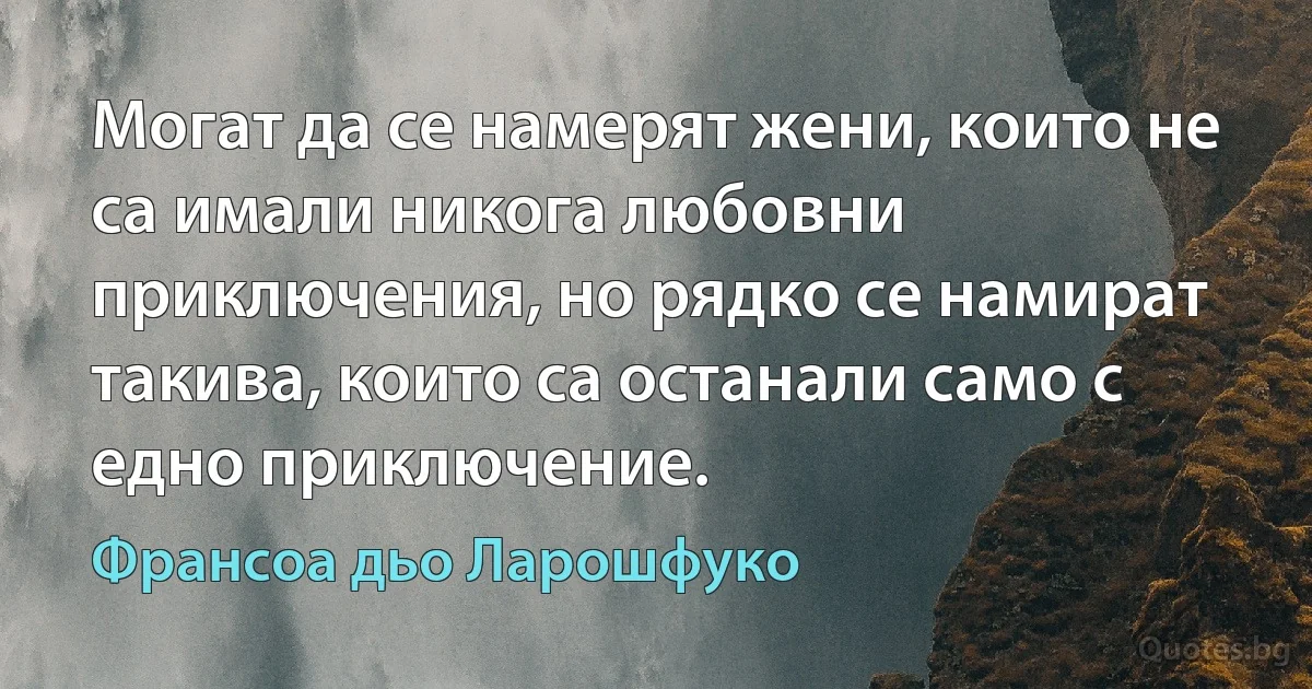 Могат да се намерят жени, които не са имали никога любовни приключения, но рядко се намират такива, които са останали само с едно приключение. (Франсоа дьо Ларошфуко)