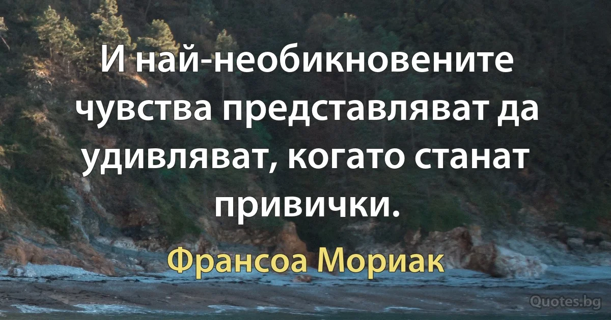 И най-необикновените чувства представляват да удивляват, когато станат привички. (Франсоа Мориак)