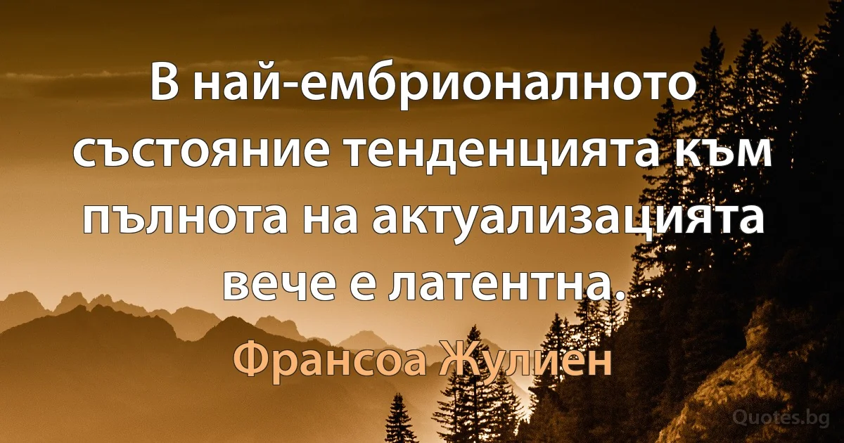 В най-ембрионалното състояние тенденцията към пълнота на актуализацията вече е латентна. (Франсоа Жулиен)