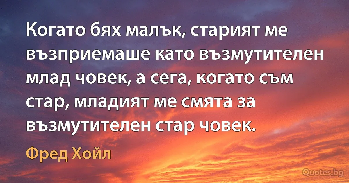 Когато бях малък, старият ме възприемаше като възмутителен млад човек, а сега, когато съм стар, младият ме смята за възмутителен стар човек. (Фред Хойл)