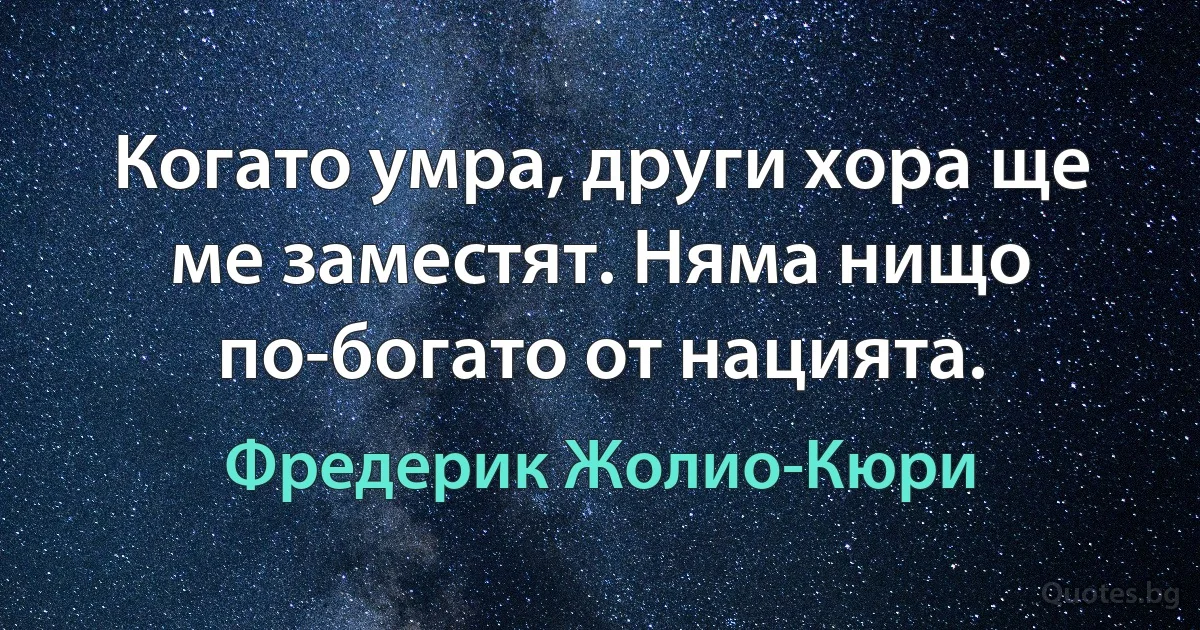 Когато умра, други хора ще ме заместят. Няма нищо по-богато от нацията. (Фредерик Жолио-Кюри)