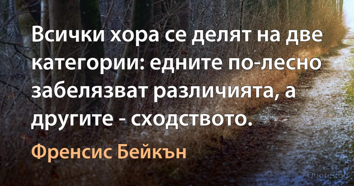 Всички хора се делят на две категории: едните по-лесно забелязват различията, а другите - сходството. (Френсис Бейкън)