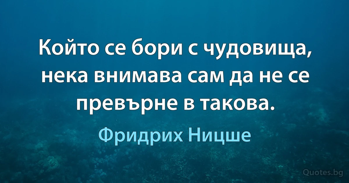 Който се бори с чудовища, нека внимава сам да не се превърне в такова. (Фридрих Ницше)