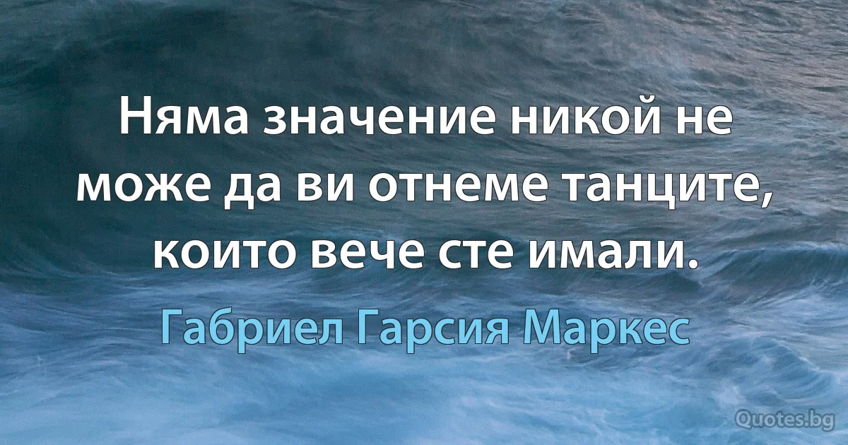 Няма значение никой не може да ви отнеме танците, които вече сте имали. (Габриел Гарсия Маркес)