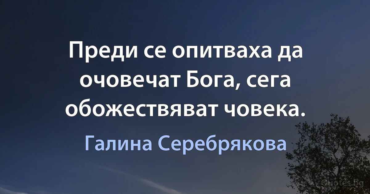 Преди се опитваха да очовечат Бога, сега обожествяват човека. (Галина Серебрякова)