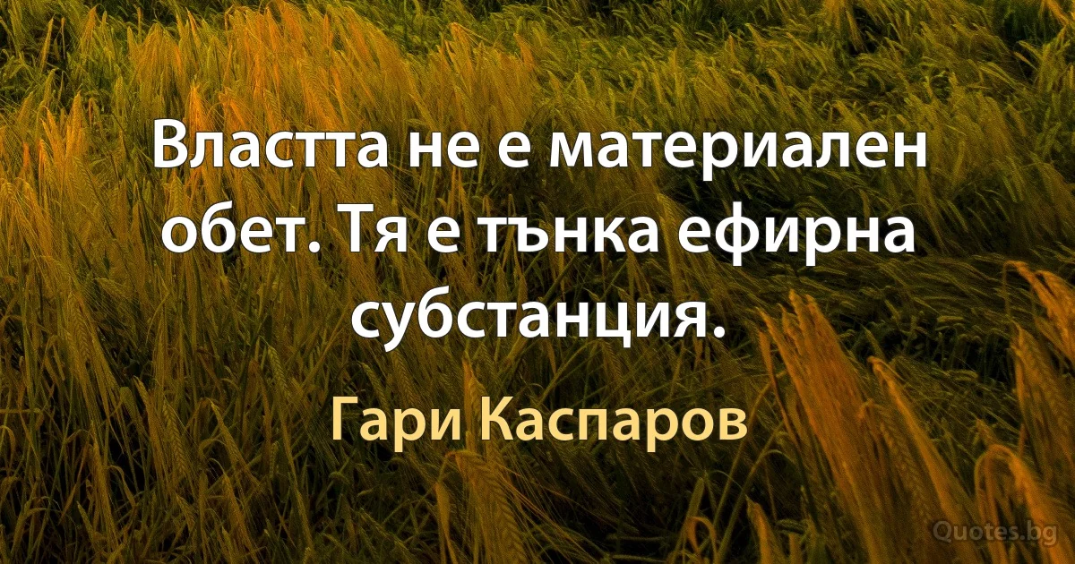 Властта не е материален обет. Тя е тънка ефирна субстанция. (Гари Каспаров)