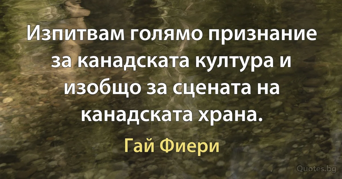 Изпитвам голямо признание за канадската култура и изобщо за сцената на канадската храна. (Гай Фиери)