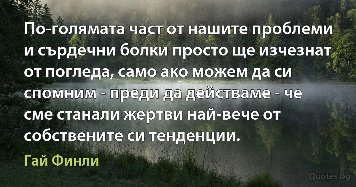 По-голямата част от нашите проблеми и сърдечни болки просто ще изчезнат от погледа, само ако можем да си спомним - преди да действаме - че сме станали жертви най-вече от собствените си тенденции. (Гай Финли)