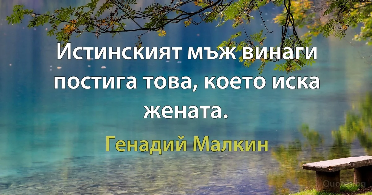 Истинският мъж винаги постига това, което иска жената. (Генадий Малкин)