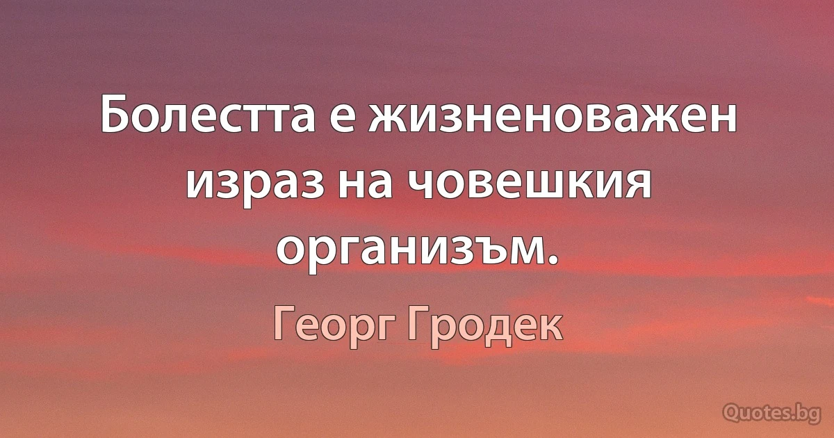 Болестта е жизненоважен израз на човешкия организъм. (Георг Гродек)