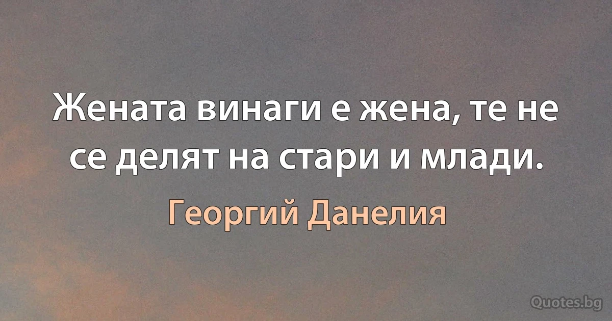 Жената винаги е жена, те не се делят на стари и млади. (Георгий Данелия)