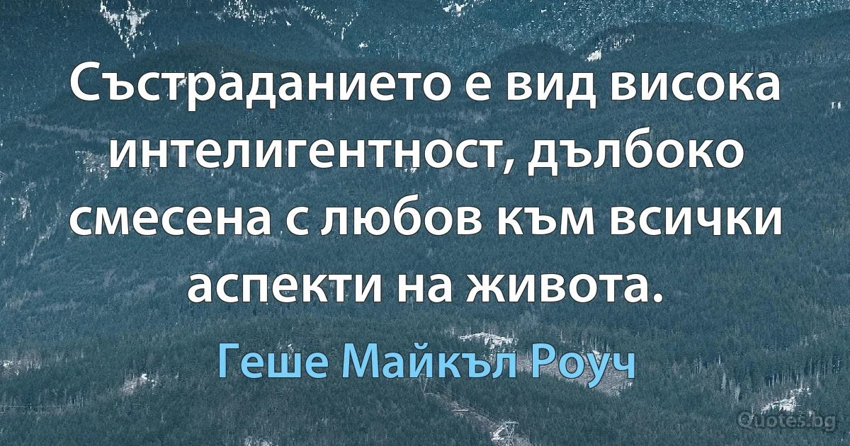 Състраданието е вид висока интелигентност, дълбоко смесена с любов към всички аспекти на живота. (Геше Майкъл Роуч)