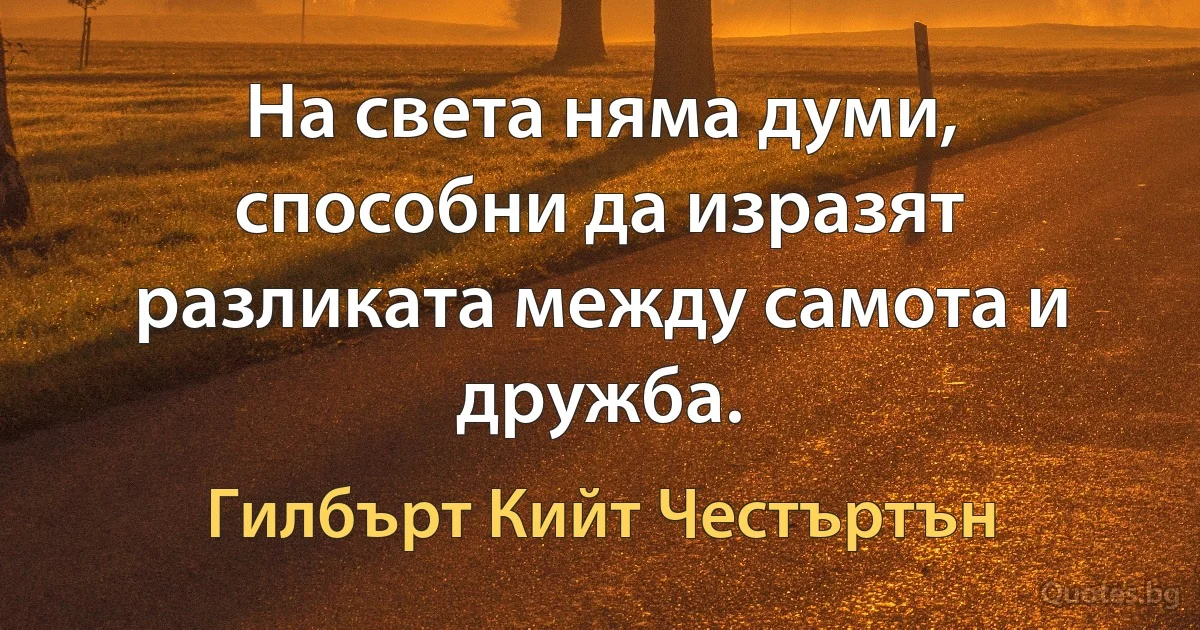 На света няма думи, способни да изразят разликата между самота и дружба. (Гилбърт Кийт Честъртън)