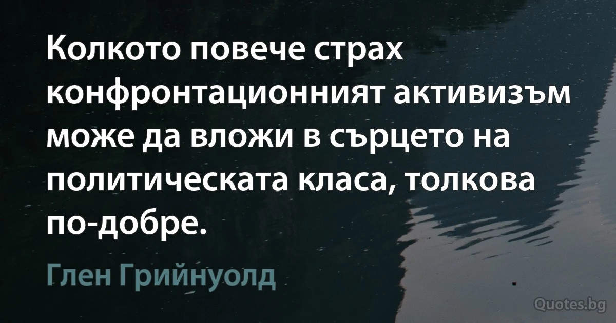 Колкото повече страх конфронтационният активизъм може да вложи в сърцето на политическата класа, толкова по-добре. (Глен Грийнуолд)