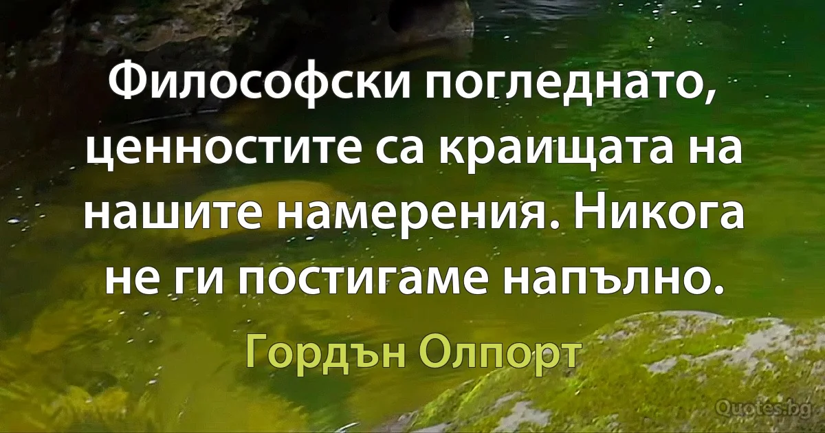 Философски погледнато, ценностите са краищата на нашите намерения. Никога не ги постигаме напълно. (Гордън Олпорт)