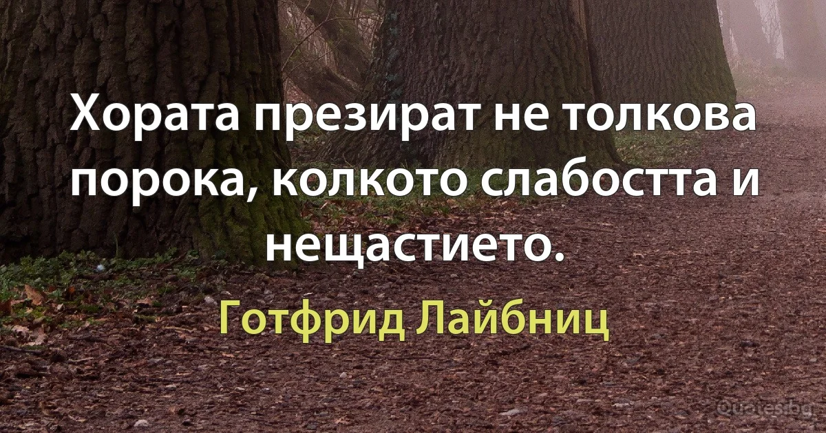 Хората презират не толкова порока, колкото слабостта и нещастието. (Готфрид Лайбниц)