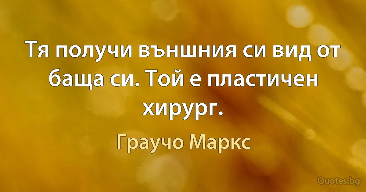 Тя получи външния си вид от баща си. Той е пластичен хирург. (Граучо Маркс)