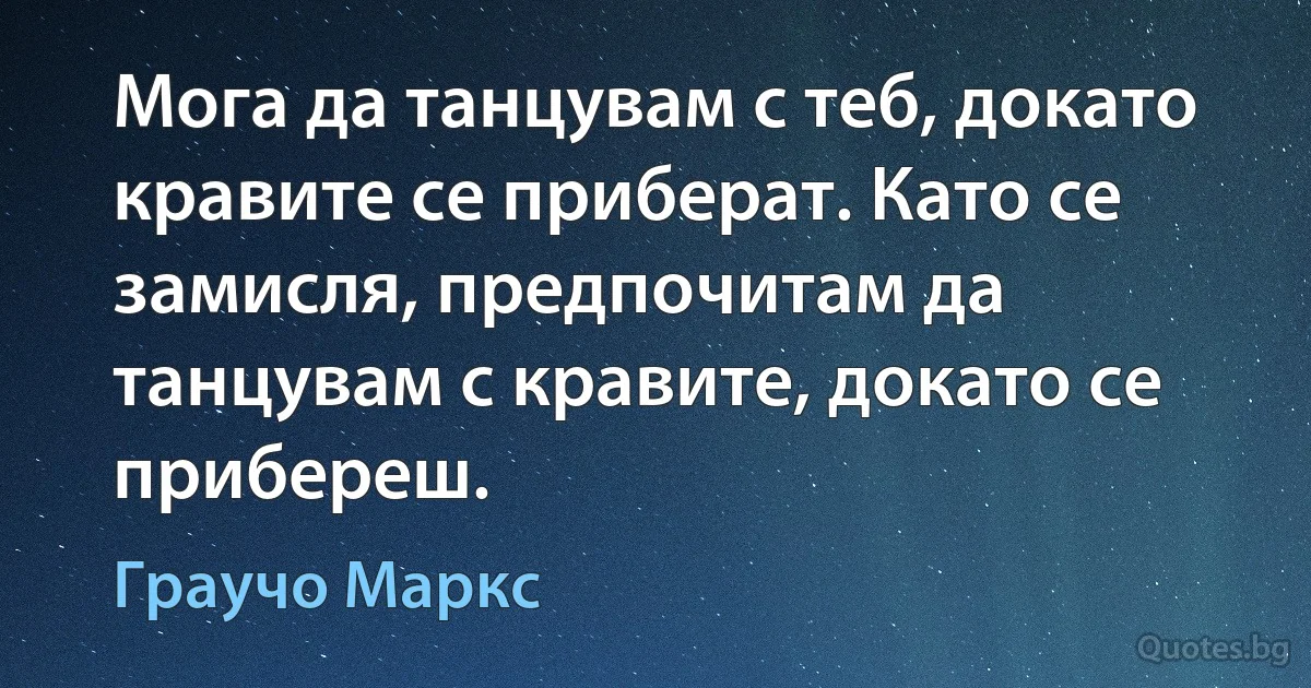 Мога да танцувам с теб, докато кравите се приберат. Като се замисля, предпочитам да танцувам с кравите, докато се прибереш. (Граучо Маркс)