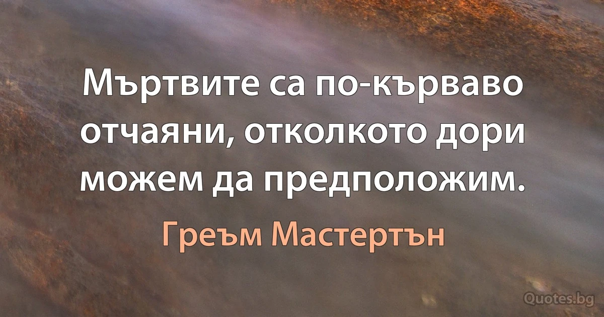 Мъртвите са по-кърваво отчаяни, отколкото дори можем да предположим. (Греъм Мастертън)