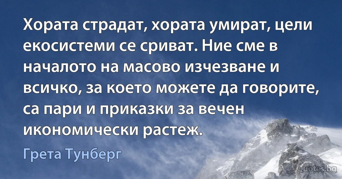 Хората страдат, хората умират, цели екосистеми се сриват. Ние сме в началото на масово изчезване и всичко, за което можете да говорите, са пари и приказки за вечен икономически растеж. (Грета Тунберг)