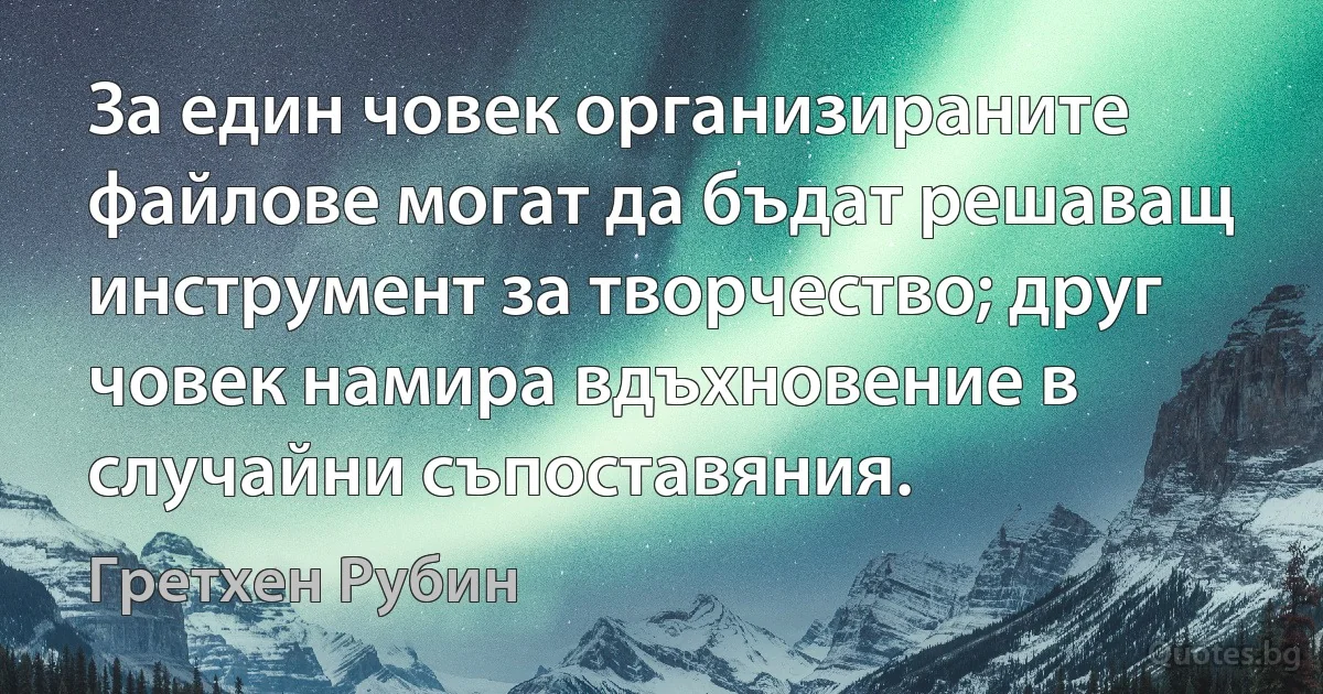 За един човек организираните файлове могат да бъдат решаващ инструмент за творчество; друг човек намира вдъхновение в случайни съпоставяния. (Гретхен Рубин)