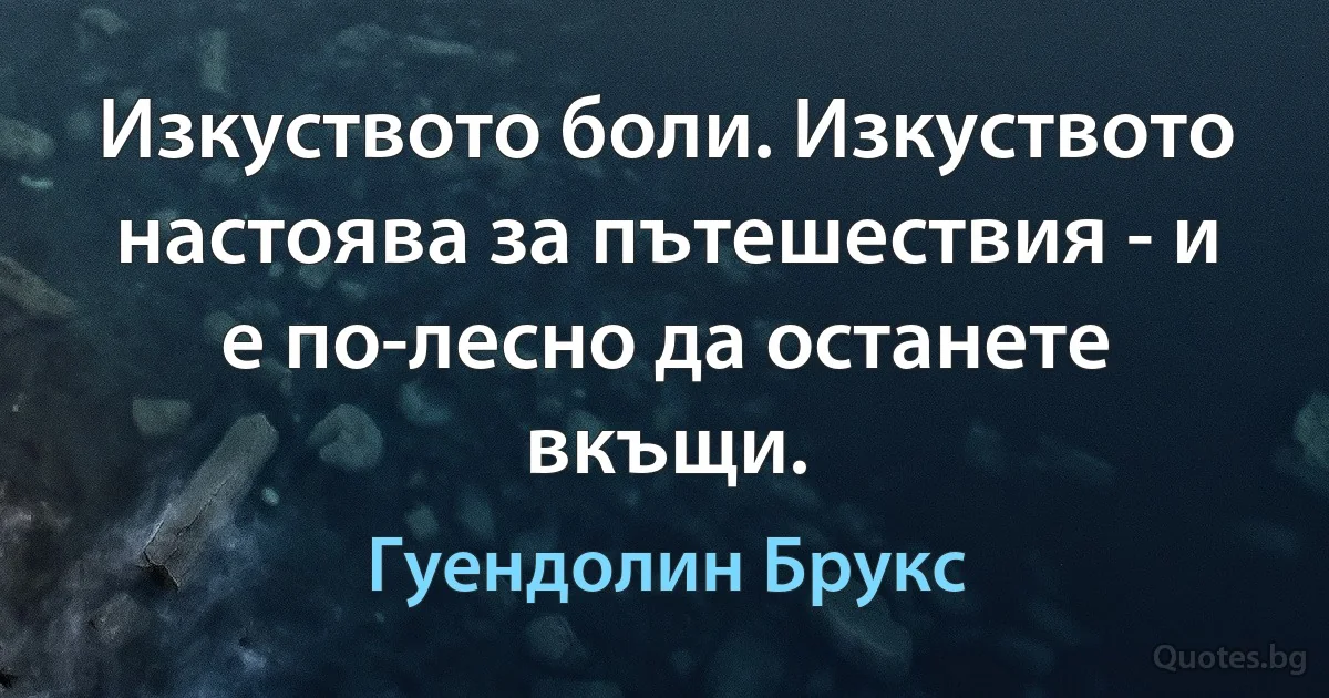 Изкуството боли. Изкуството настоява за пътешествия - и е по-лесно да останете вкъщи. (Гуендолин Брукс)