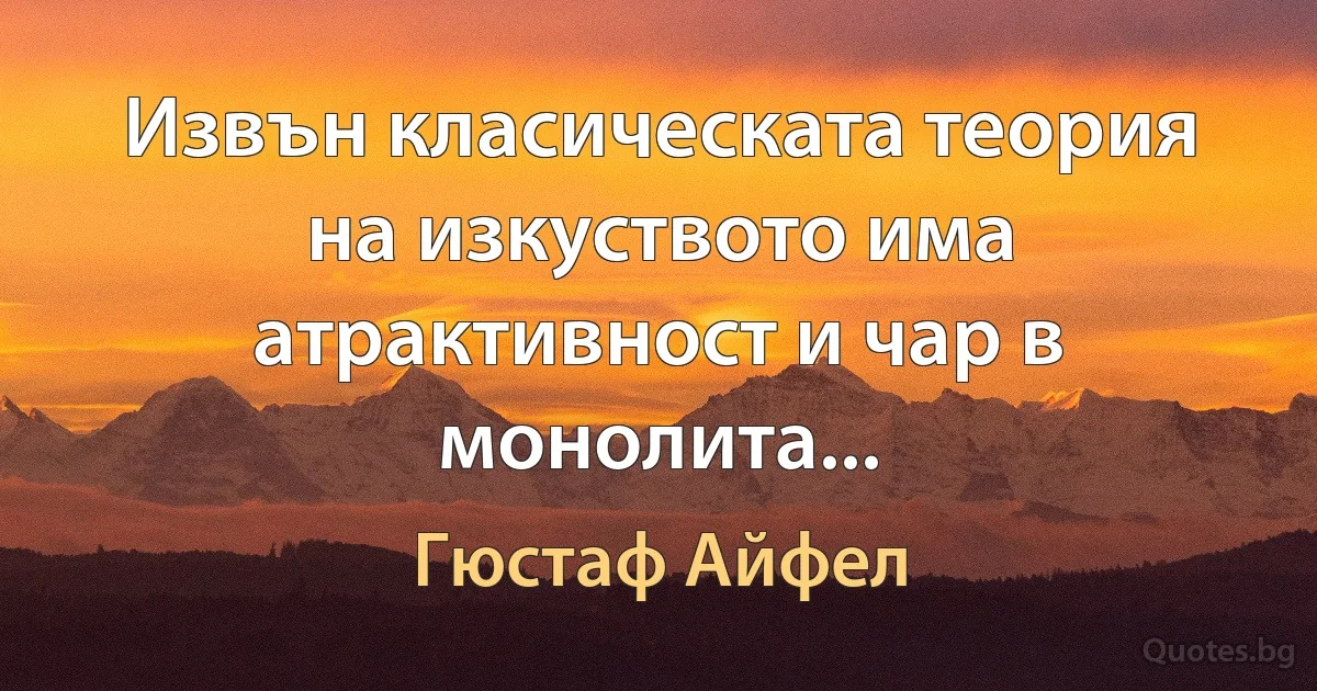 Извън класическата теория на изкуството има атрактивност и чар в монолита... (Гюстаф Айфел)