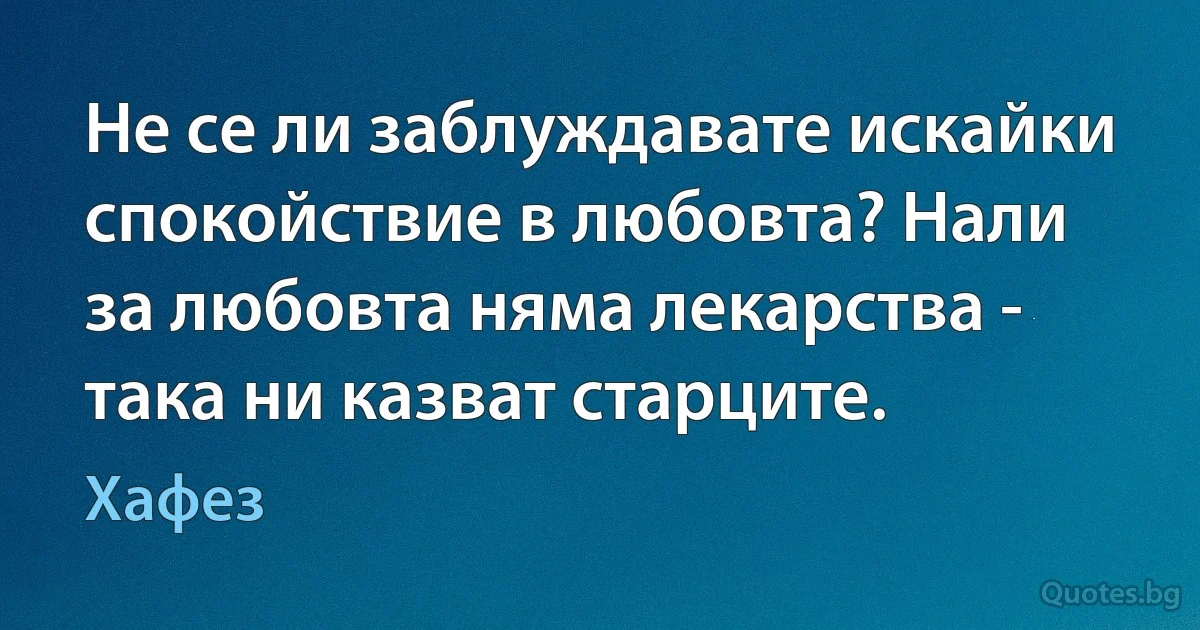 Не се ли заблуждавате искайки спокойствие в любовта? Нали за любовта няма лекарства - така ни казват старците. (Хафез)