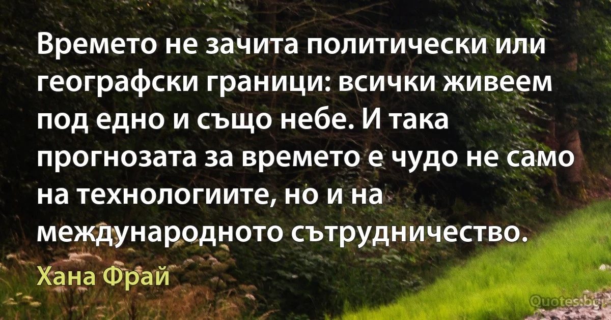 Времето не зачита политически или географски граници: всички живеем под едно и също небе. И така прогнозата за времето е чудо не само на технологиите, но и на международното сътрудничество. (Хана Фрай)