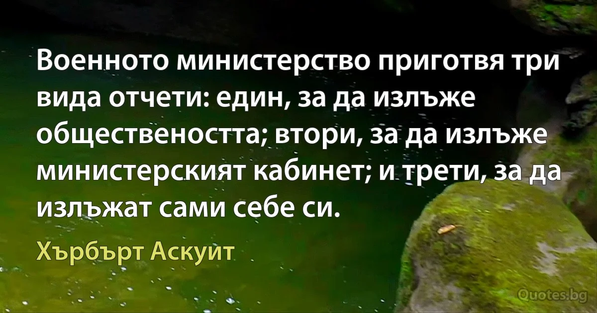 Военното министерство приготвя три вида отчети: един, за да излъже обществеността; втори, за да излъже министерският кабинет; и трети, за да излъжат сами себе си. (Хърбърт Аскуит)