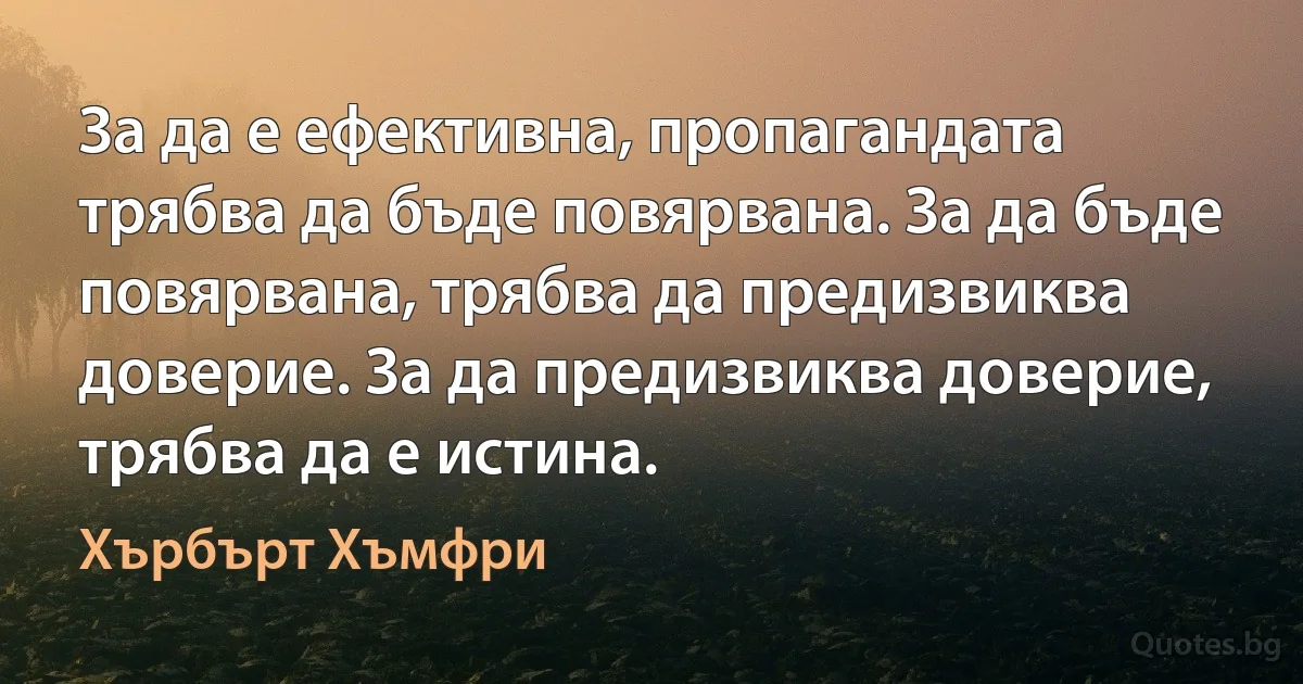 За да е ефективна, пропагандата трябва да бъде повярвана. За да бъде повярвана, трябва да предизвиква доверие. За да предизвиква доверие, трябва да е истина. (Хърбърт Хъмфри)