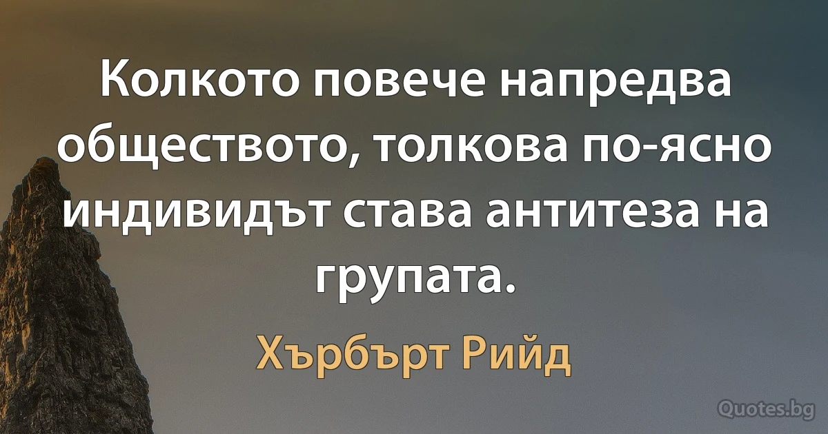 Колкото повече напредва обществото, толкова по-ясно индивидът става антитеза на групата. (Хърбърт Рийд)