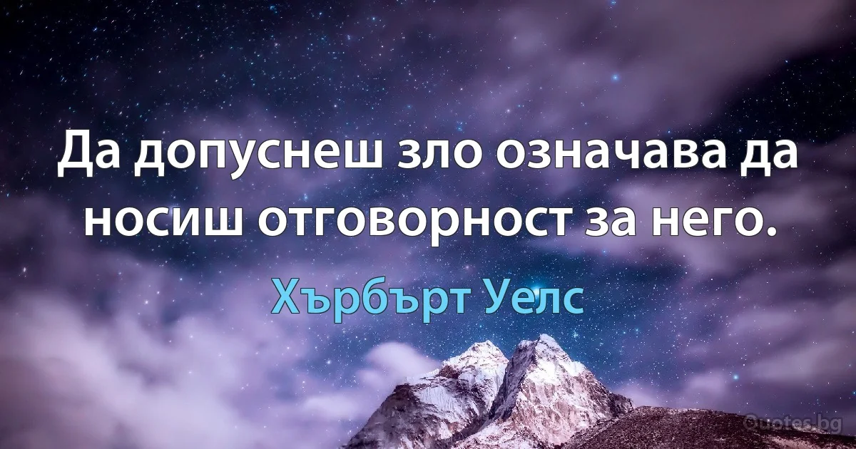 Да допуснеш зло означава да носиш отговорност за него. (Хърбърт Уелс)