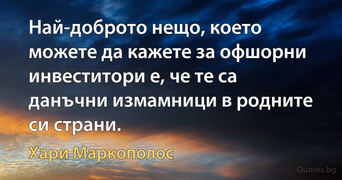 Най-доброто нещо, което можете да кажете за офшорни инвеститори е, че те са данъчни измамници в родните си страни. (Хари Маркополос)