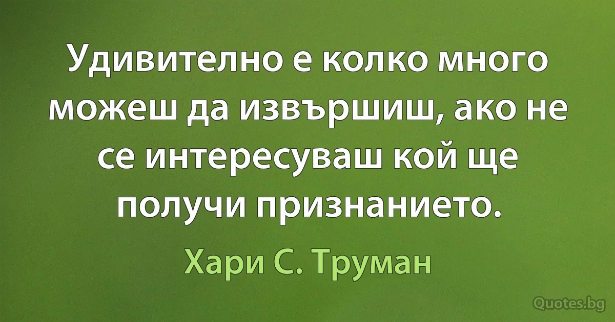 Удивително е колко много можеш да извършиш, ако не се интересуваш кой ще получи признанието. (Хари С. Труман)