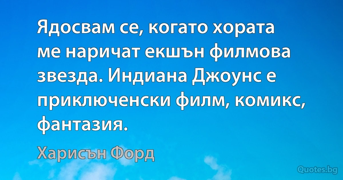 Ядосвам се, когато хората ме наричат екшън филмова звезда. Индиана Джоунс е приключенски филм, комикс, фантазия. (Харисън Форд)