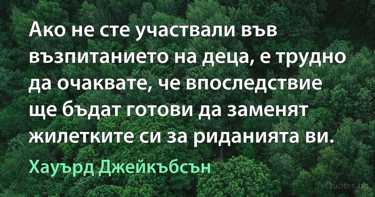 Ако не сте участвали във възпитанието на деца, е трудно да очаквате, че впоследствие ще бъдат готови да заменят жилетките си за риданията ви. (Хауърд Джейкъбсън)