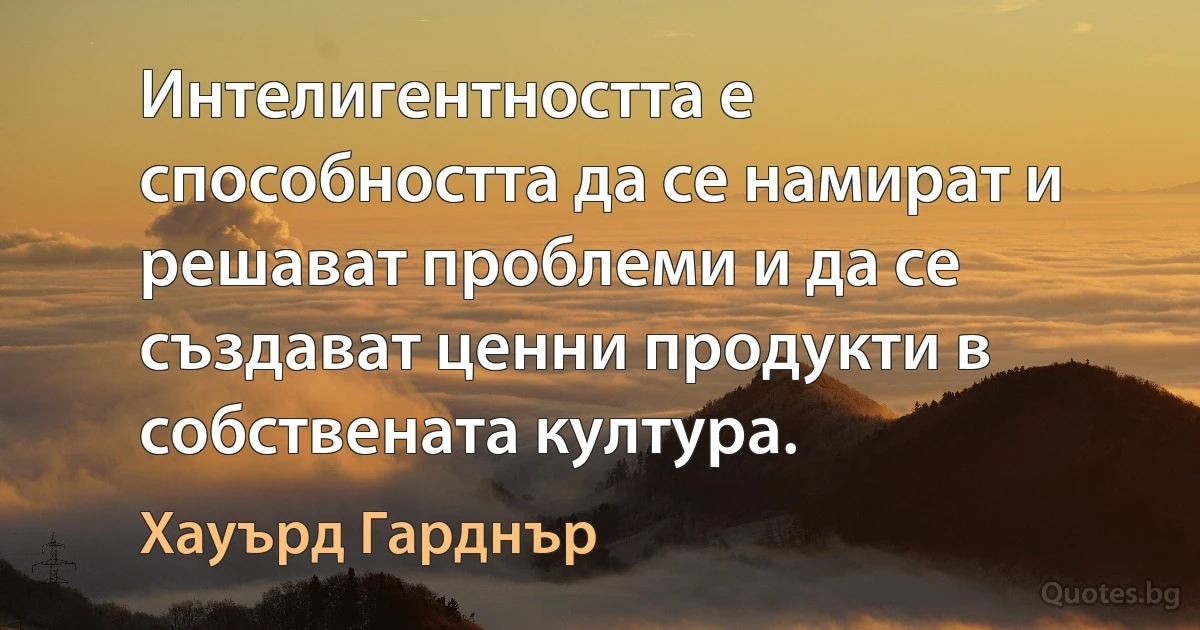 Интелигентността е способността да се намират и решават проблеми и да се създават ценни продукти в собствената култура. (Хауърд Гарднър)