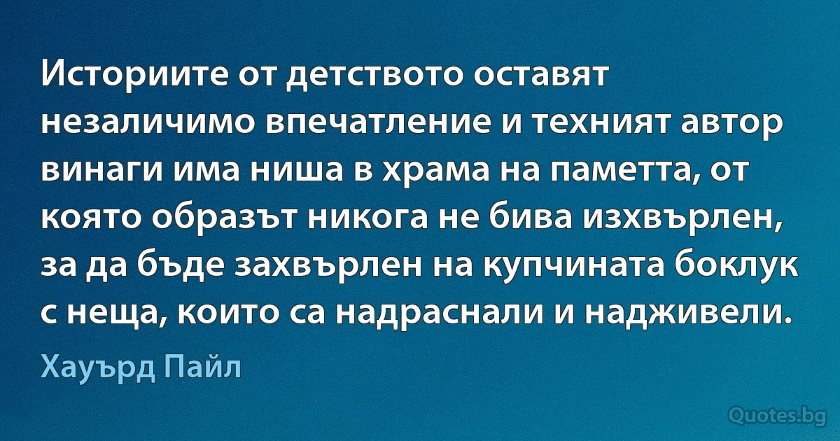 Историите от детството оставят незаличимо впечатление и техният автор винаги има ниша в храма на паметта, от която образът никога не бива изхвърлен, за да бъде захвърлен на купчината боклук с неща, които са надраснали и надживели. (Хауърд Пайл)