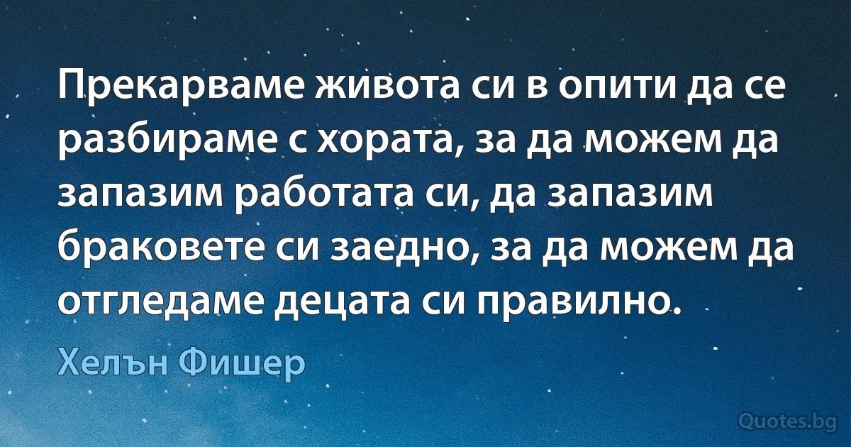 Прекарваме живота си в опити да се разбираме с хората, за да можем да запазим работата си, да запазим браковете си заедно, за да можем да отгледаме децата си правилно. (Хелън Фишер)