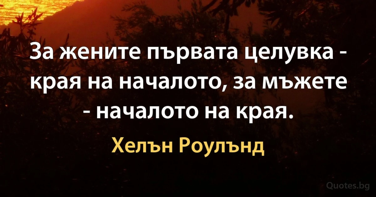 За жените първата целувка - края на началото, за мъжете - началото на края. (Хелън Роулънд)