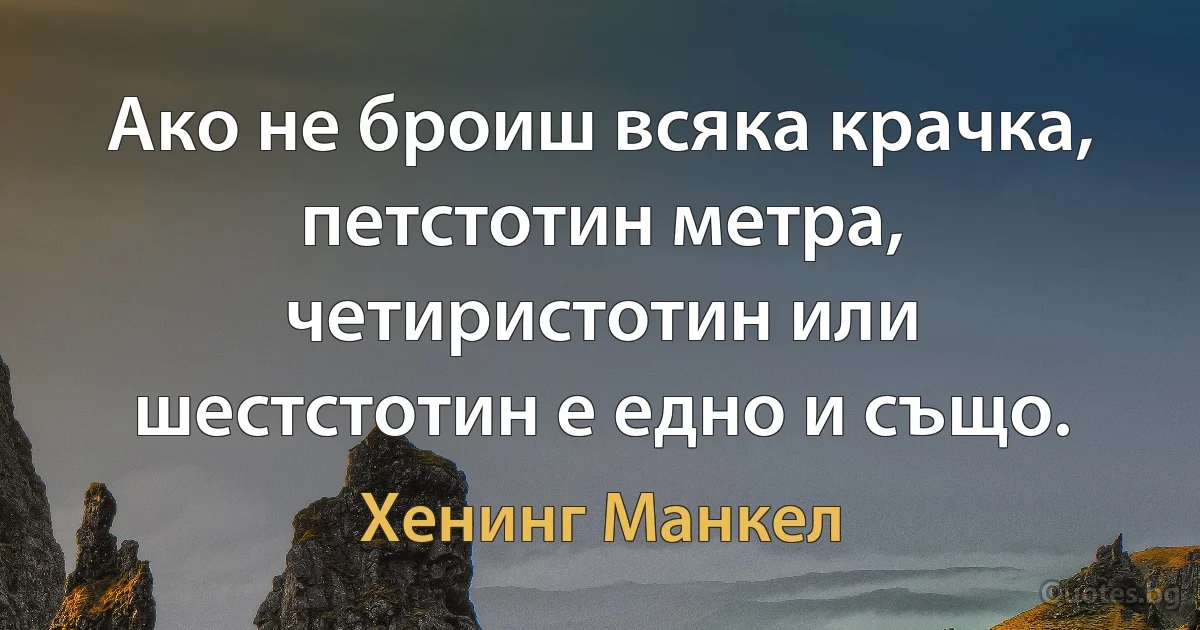 Ако не броиш всяка крачка, петстотин метра, четиристотин или шестстотин е едно и също. (Хенинг Манкел)