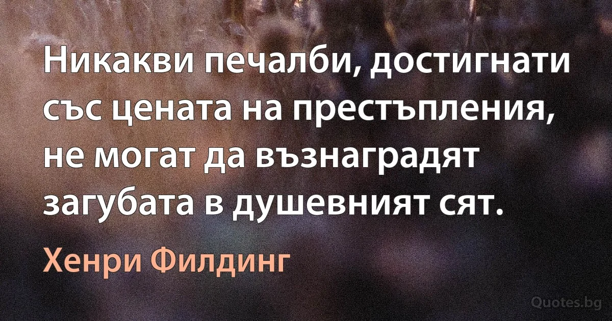 Никакви печалби, достигнати със цената на престъпления, не могат да възнаградят загубата в душевният сят. (Хенри Филдинг)