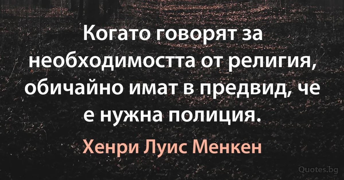 Когато говорят за необходимостта от религия, обичайно имат в предвид, че е нужна полиция. (Хенри Луис Менкен)