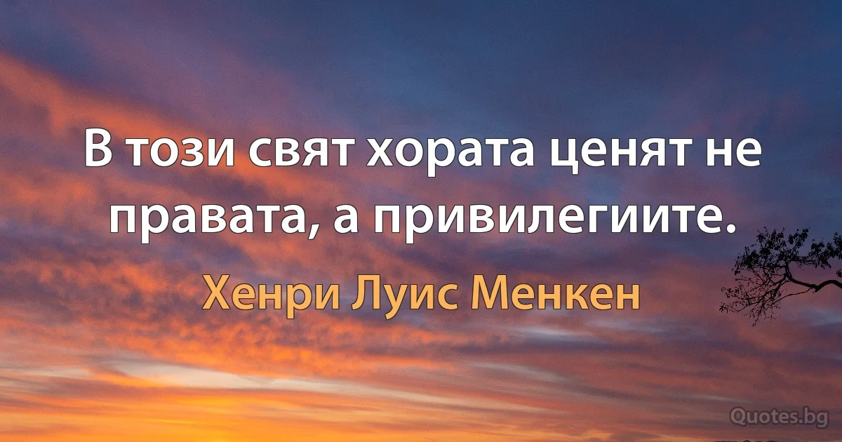 В този свят хората ценят не правата, а привилегиите. (Хенри Луис Менкен)