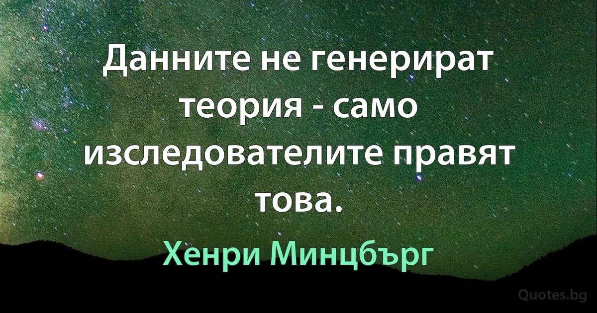 Данните не генерират теория - само изследователите правят това. (Хенри Минцбърг)