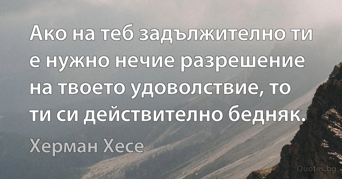 Ако на теб задължително ти е нужно нечие разрешение на твоето удоволствие, то ти си действително бедняк. (Херман Хесе)