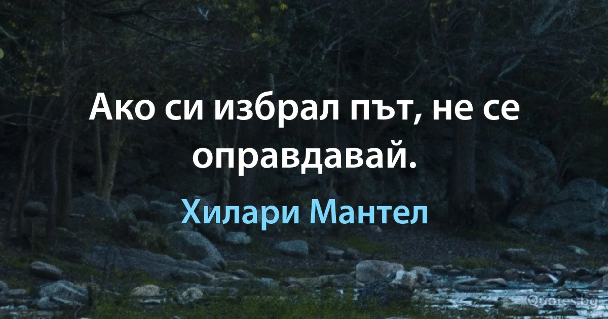 Ако си избрал път, не се оправдавай. (Хилари Мантел)