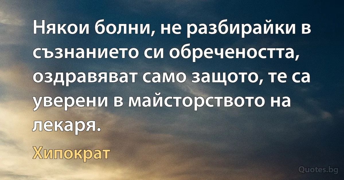 Някои болни, не разбирайки в съзнанието си обречеността, оздравяват само защото, те са уверени в майсторството на лекаря. (Хипократ)